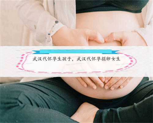 武汉代怀孕生孩子，武汉代怀孕捐卵女生