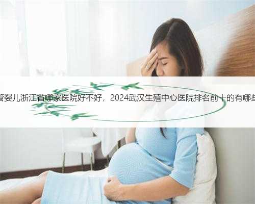 试管婴儿浙江省哪家医院好不好，2024武汉生殖中心医院排名前十的有哪些？